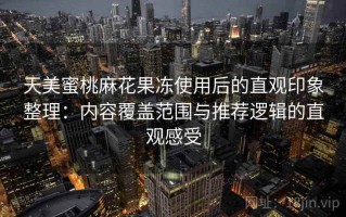 天美蜜桃麻花果冻使用后的直观印象整理：内容覆盖范围与推荐逻辑的直观感受