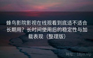 蜂鸟影院影视在线观看到底适不适合长期用？长时间使用后的稳定性与加载表现（整理版）
