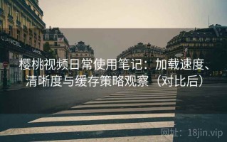 樱桃视频日常使用笔记：加载速度、清晰度与缓存策略观察（对比后）
