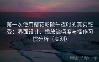 第一次使用樱花影院午夜时的真实感受：界面设计、播放流畅度与操作习惯分析（实测）