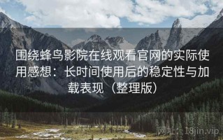 围绕蜂鸟影院在线观看官网的实际使用感想：长时间使用后的稳定性与加载表现（整理版）