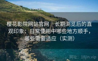 樱花影院网站官网｜长期浏览后的直观印象：日常使用中哪些地方顺手，哪些需要适应（实测）