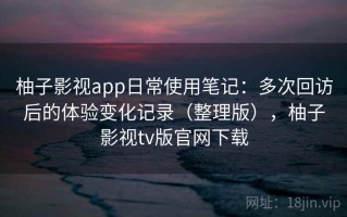 柚子影视app日常使用笔记：多次回访后的体验变化记录（整理版），柚子影视tv版官网下载