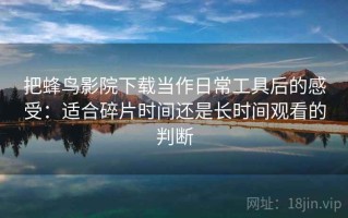 把蜂鸟影院下载当作日常工具后的感受：适合碎片时间还是长时间观看的判断