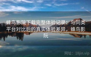 蜂鸟影院下载完整体验记录：与同类平台对比后的真实体验差异，蜂鸟影阮