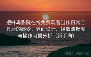 把蜂鸟影院在线免费观看当作日常工具后的感受：界面设计、播放流畅度与操作习惯分析（新手向）