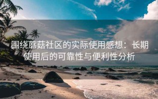 围绕蘑菇社区的实际使用感想：长期使用后的可靠性与便利性分析