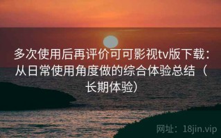 多次使用后再评价可可影视tv版下载：从日常使用角度做的综合体验总结（长期体验）