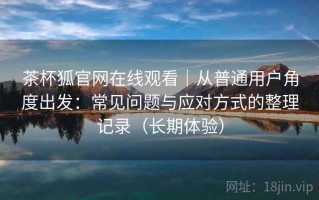 茶杯狐官网在线观看｜从普通用户角度出发：常见问题与应对方式的整理记录（长期体验）