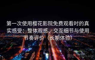 第一次使用樱花影院免费观看时的真实感受：整体观感、交互细节与使用节奏评价（长期体验）