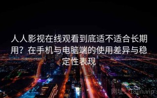 人人影视在线观看到底适不适合长期用？在手机与电脑端的使用差异与稳定性表现