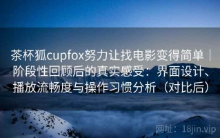 茶杯狐cupfox努力让找电影变得简单｜阶段性回顾后的真实感受：界面设计、播放流畅度与操作习惯分析（对比后）