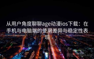 从用户角度聊聊age动漫ios下载：在手机与电脑端的使用差异与稳定性表现