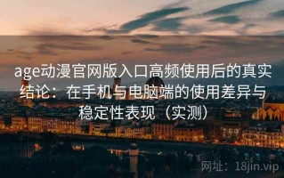 age动漫官网版入口高频使用后的真实结论：在手机与电脑端的使用差异与稳定性表现（实测）