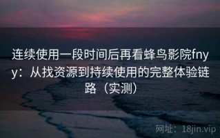 连续使用一段时间后再看蜂鸟影院fnyy：从找资源到持续使用的完整体验链路（实测）