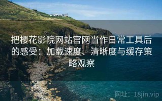把樱花影院网站官网当作日常工具后的感受：加载速度、清晰度与缓存策略观察