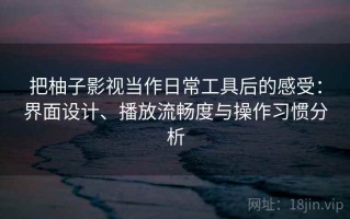 把柚子影视当作日常工具后的感受：界面设计、播放流畅度与操作习惯分析