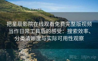 把星辰影院在线观看免费完整版视频当作日常工具后的感受：搜索效率、分类清晰度与实际可用性观察
