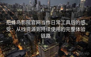 把蜂鸟影院官网当作日常工具后的感受：从找资源到持续使用的完整体验链路