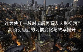 连续使用一段时间后再看人人影视网：高频使用后的习惯变化与效率提升