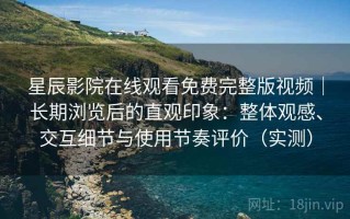星辰影院在线观看免费完整版视频｜长期浏览后的直观印象：整体观感、交互细节与使用节奏评价（实测）