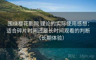 围绕樱花影院 理论的实际使用感想：适合碎片时间还是长时间观看的判断（长期体验）
