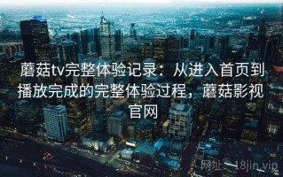 蘑菇tv完整体验记录：从进入首页到播放完成的完整体验过程，蘑菇影视 官网