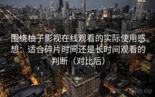 围绕柚子影视在线观看的实际使用感想：适合碎片时间还是长时间观看的判断（对比后）