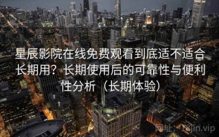 星辰影院在线免费观看到底适不适合长期用？长期使用后的可靠性与便利性分析（长期体验）