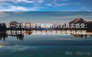 第一次使用柚子影视tv时的真实感受：播放体验、清晰度与资源完整性观察