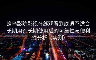 蜂鸟影院影视在线观看到底适不适合长期用？长期使用后的可靠性与便利性分析（实测）