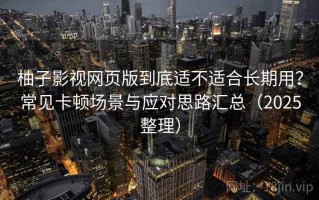 柚子影视网页版到底适不适合长期用？常见卡顿场景与应对思路汇总（2025整理）
