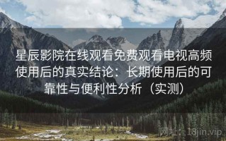 星辰影院在线观看免费观看电视高频使用后的真实结论：长期使用后的可靠性与便利性分析（实测）