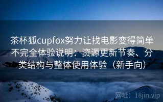 茶杯狐cupfox努力让找电影变得简单不完全体验说明：资源更新节奏、分类结构与整体使用体验（新手向）