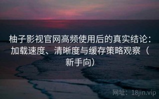 柚子影视官网高频使用后的真实结论：加载速度、清晰度与缓存策略观察（新手向）