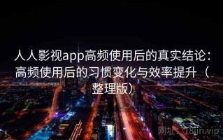 人人影视app高频使用后的真实结论：高频使用后的习惯变化与效率提升（整理版）