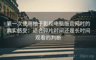 第一次使用柚子影视电脑版官网时的真实感受：适合碎片时间还是长时间观看的判断