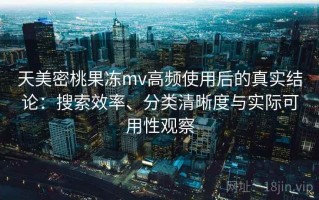 天美密桃果冻mv高频使用后的真实结论：搜索效率、分类清晰度与实际可用性观察