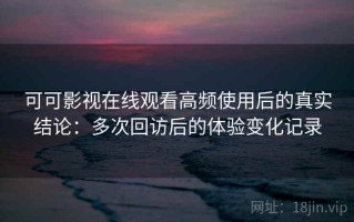 可可影视在线观看高频使用后的真实结论：多次回访后的体验变化记录