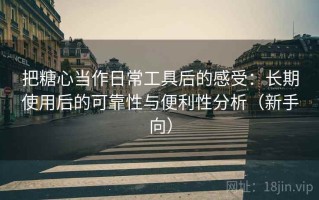 把糖心当作日常工具后的感受：长期使用后的可靠性与便利性分析（新手向）