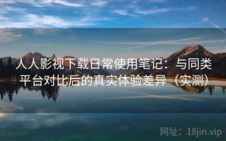 人人影视下载日常使用笔记：与同类平台对比后的真实体验差异（实测）