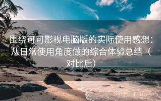 围绕可可影视电脑版的实际使用感想：从日常使用角度做的综合体验总结（对比后）
