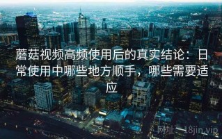 蘑菇视频高频使用后的真实结论：日常使用中哪些地方顺手，哪些需要适应