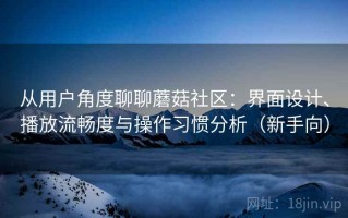 从用户角度聊聊蘑菇社区：界面设计、播放流畅度与操作习惯分析（新手向）