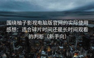 围绕柚子影视电脑版官网的实际使用感想：适合碎片时间还是长时间观看的判断（新手向）