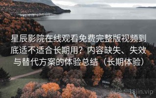 星辰影院在线观看免费完整版视频到底适不适合长期用？内容缺失、失效与替代方案的体验总结（长期体验）