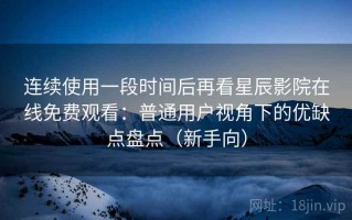 连续使用一段时间后再看星辰影院在线免费观看：普通用户视角下的优缺点盘点（新手向）