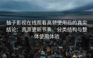 柚子影视在线观看高频使用后的真实结论：资源更新节奏、分类结构与整体使用体验