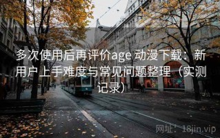 多次使用后再评价age 动漫下载：新用户上手难度与常见问题整理（实测记录）