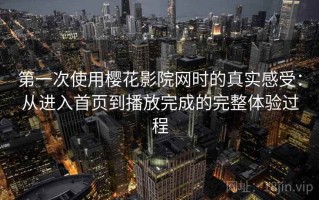 第一次使用樱花影院网时的真实感受：从进入首页到播放完成的完整体验过程